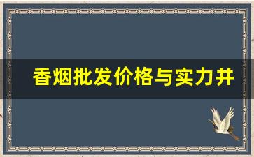 香烟批发价格与实力并存-香烟价格全国放开了吗