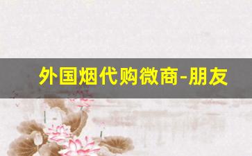 外国烟代购微商-朋友圈销售外国烟没有货