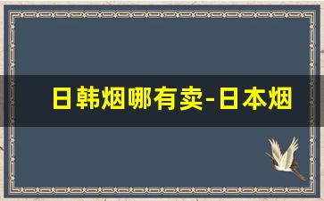 日韩烟哪有卖-日本烟哪个地方有卖