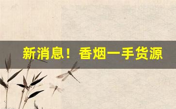 新消息！香烟一手货源正规渠道“世外桃源”