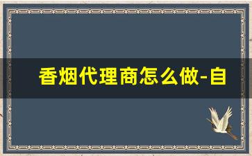 香烟代理商怎么做-自己做香烟品牌