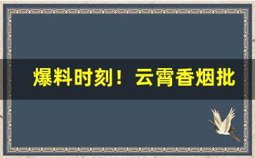 爆料时刻！云霄香烟批发一手货源发厂家直销“抱佛脚”