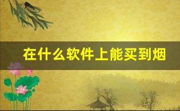 在什么软件上能买到烟-拿什么软件才能买到烟