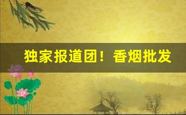 独家报道团！香烟批发价格“椎锋陷阵”