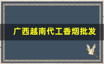 广西越南代工香烟批发稳定出货-越南代工烟出厂价格