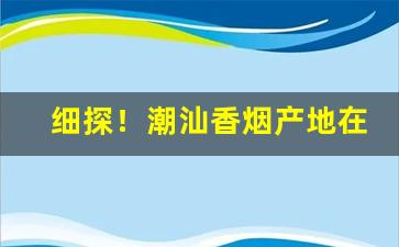 细探！潮汕香烟产地在哪里“板上砸钉”