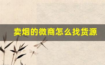 卖烟的微商怎么找货源靠谱-专门卖烟的实体店怎么赚钱
