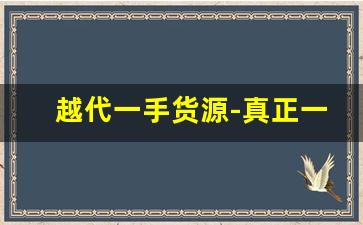 越代一手货源-真正一手货源价格表