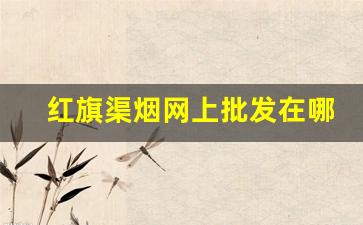 红旗渠烟网上批发在哪买-红旗渠烟批发多少钱一条