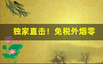 独家直击！免税外烟零售和批发的一手货源“打退堂鼓”