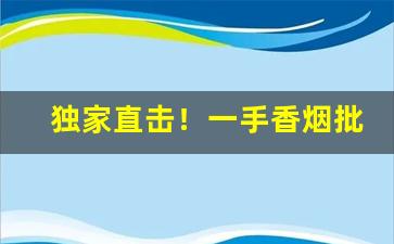 独家直击！一手香烟批发货到付款“椿萱并茂”