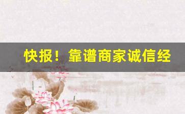 快报！靠谱商家诚信经营质量第一“采凤随鸦”