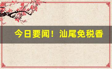 今日要闻！汕尾免税香烟散盒“别居异财”