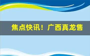 焦点快讯！广西真龙售卖平台“德言工容”