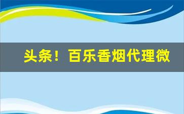 头条！百乐香烟代理微信“高下任心”