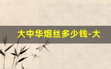 大中华烟丝多少钱-大中华烟丝哪里有卖
