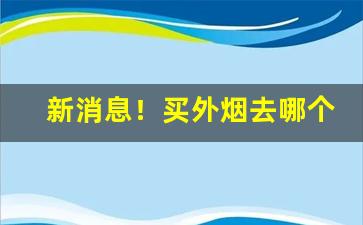 新消息！买外烟去哪个网站正品“兵强马壮”