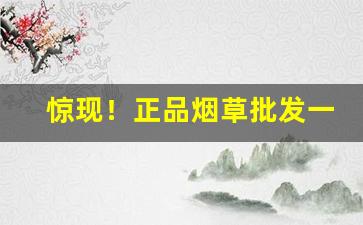 惊现！正品烟草批发一手货源“反弹琵琶”