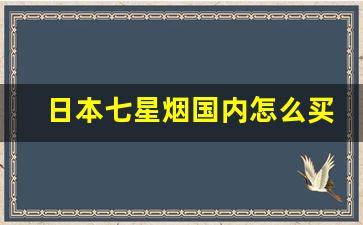 日本七星烟国内怎么买-日本七星烟国内怎么卖