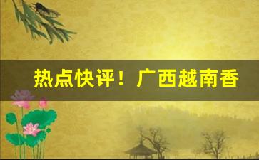 热点快评！广西越南香烟价格“毕雨箕风”