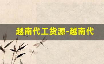越南代工货源-越南代工厂是正品吗