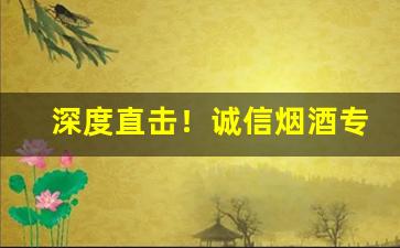 深度直击！诚信烟酒专卖店“愁颜不展”