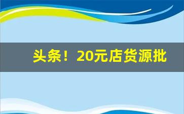 头条！20元店货源批发“割地求和”