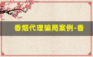香烟代理骗局案例-香烟代加工骗局