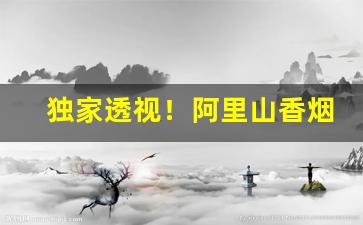 独家透视！阿里山香烟那款最好抽“地丑力敌”
