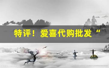 特评！爱喜代购批发“多嘴献浅”