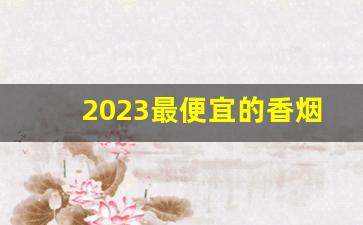 2023最便宜的香烟是什么烟啊-2025目前最便宜的烟