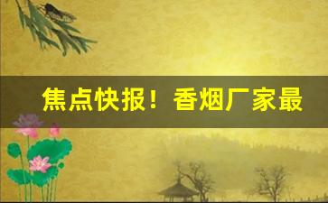 焦点快报！香烟厂家最低价格一手货源“恩深爱重”