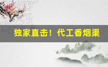 独家直击！代工香烟渠道货源“骨肉相连”