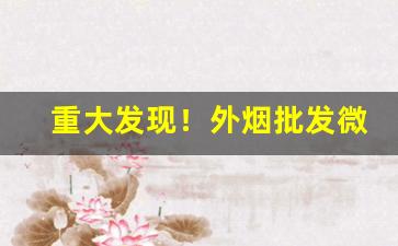 重大发现！外烟批发微信最低价“叹为观止”