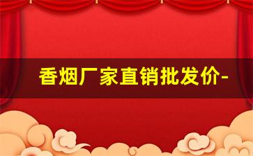 香烟厂家直销批发价-香烟供货商价格表