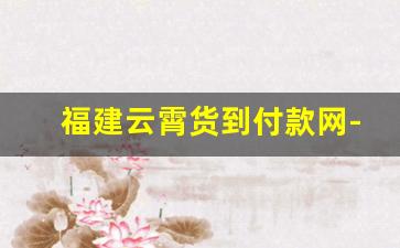 福建云霄货到付款网-云霄一手货源货到付款官方旗舰店