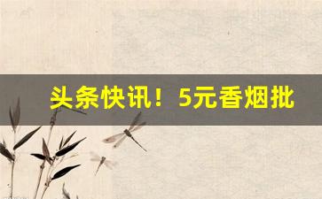 头条快讯！5元香烟批发一手货源渠道“察颜观色”