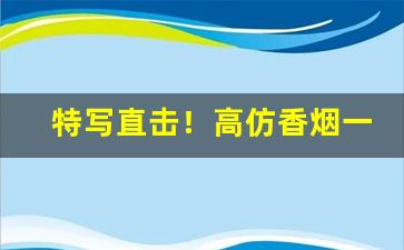 特写直击！高仿香烟一手总仓“得意洋洋”