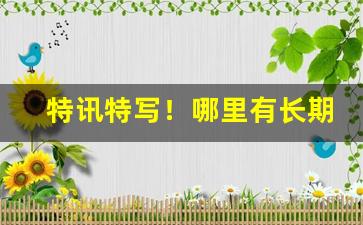 特讯特写！哪里有长期的货源“杯中之物”
