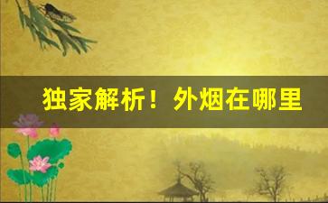 独家解析！外烟在哪里可以买到“从容指顾”