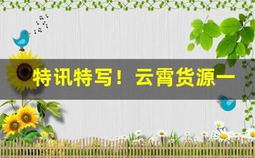 特讯特写！云霄货源一手“党同妬异”