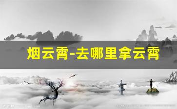 烟云霄-去哪里拿云霄烟