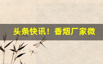 头条快讯！香烟厂家微信批发一手货源微商“残灯末庙”