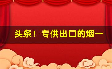 头条！专供出口的烟一般在哪里买“寸步不离”