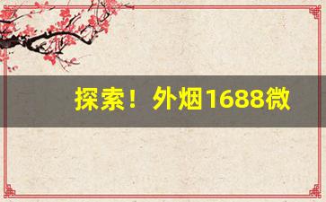 探索！外烟1688微商货源网址“发奸摘隐”