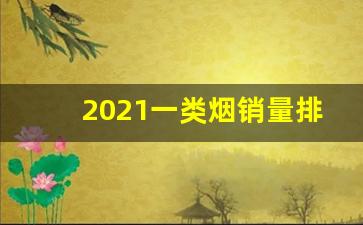 2021一类烟销量排行-2024烟销量排行榜前十名省