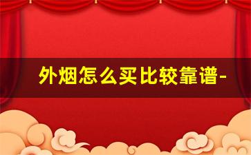 外烟怎么买比较靠谱-外烟如何正确购买