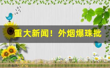 重大新闻！外烟爆珠批发一手货源招代理“村生泊长”