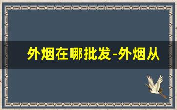 外烟在哪批发-外烟从哪里批发来的