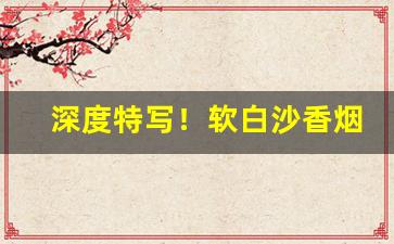 深度特写！软白沙香烟求购“出奇用诈”